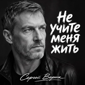 Сергей Вереск - Не учите меня жить Сергей Вереск - Не учите меня жить